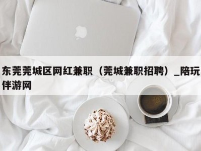 东莞莞城区网红兼职(莞城兼职招聘)_陪玩伴游网