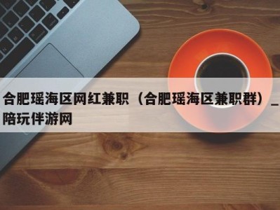 合肥瑶海区网红兼职(合肥瑶海区兼职群)_陪玩伴游网