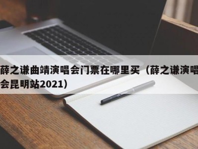 薛之谦曲靖演唱会门票在哪里买(薛之谦演唱会昆明站2021)