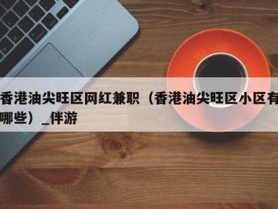 香港油尖旺区网红兼职(香港油尖旺区小区有哪些)_伴游