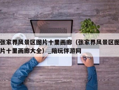 张家界风景区图片十里画廊(张家界风景区图片十里画廊大全)_陪玩伴游网