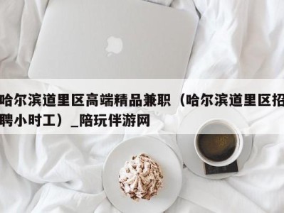 哈尔滨道里区高端精品兼职(哈尔滨道里区招聘小时工)_陪玩伴游网