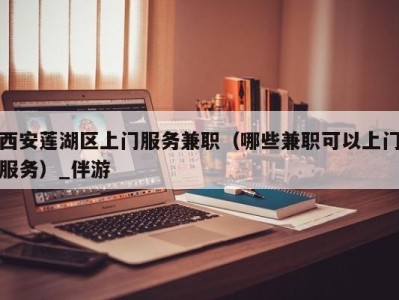 西安莲湖区上门服务兼职(哪些兼职可以上门服务)_伴游
