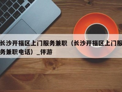 长沙开福区上门服务兼职(长沙开福区上门服务兼职电话)_伴游
