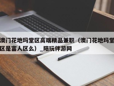澳门花地玛堂区高端精品兼职(澳门花地玛堂区是富人区么)_陪玩伴游网