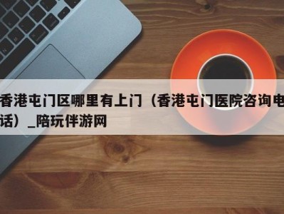 香港屯门区哪里有上门(香港屯门医院咨询电话)_陪玩伴游网