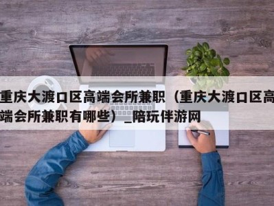 重庆大渡口区高端会所兼职(重庆大渡口区高端会所兼职有哪些)_陪玩伴游网