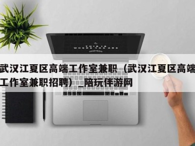 武汉江夏区高端工作室兼职(武汉江夏区高端工作室兼职招聘)_陪玩伴游网