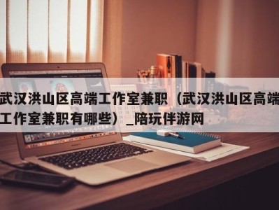 武汉洪山区高端工作室兼职(武汉洪山区高端工作室兼职有哪些)_陪玩伴游网