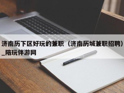 济南历下区好玩的兼职(济南历城兼职招聘)_陪玩伴游网