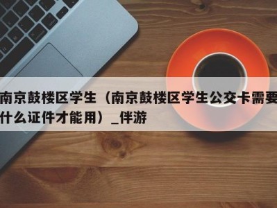南京鼓楼区学生(南京鼓楼区学生公交卡需要什么证件才能用)_伴游
