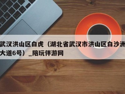 武汉洪山区白虎(湖北省武汉市洪山区白沙洲大道6号)_陪玩伴游网