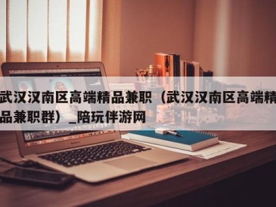 武汉汉南区高端精品兼职(武汉汉南区高端精品兼职群)_陪玩伴游网