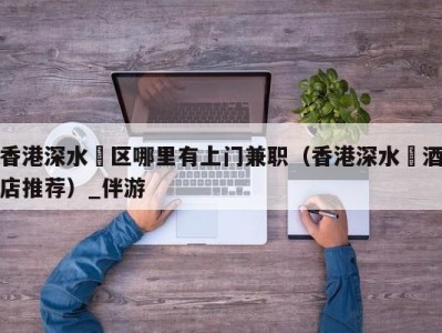 香港深水埗区哪里有上门兼职(香港深水埗酒店推荐)_伴游