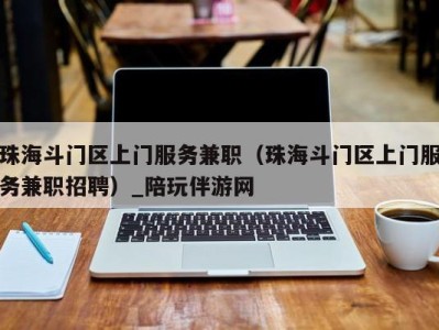 珠海斗门区上门服务兼职(珠海斗门区上门服务兼职招聘)_陪玩伴游网