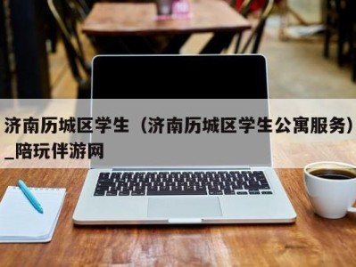 济南历城区学生(济南历城区学生公寓服务)_陪玩伴游网