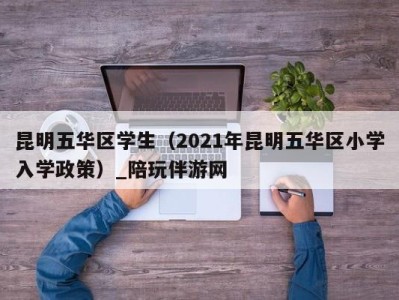 昆明五华区学生(2021年昆明五华区小学入学政策)_陪玩伴游网