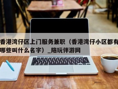 香港湾仔区上门服务兼职(香港湾仔小区都有哪些叫什么名字)_陪玩伴游网