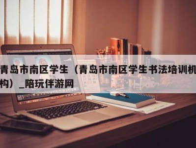 青岛市南区学生(青岛市南区学生书法培训机构)_陪玩伴游网