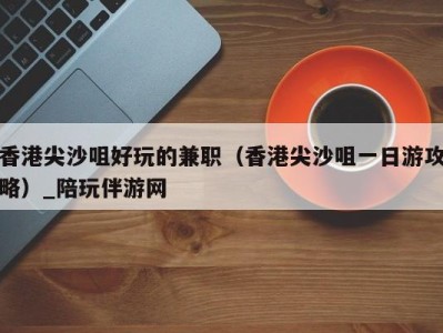 香港尖沙咀好玩的兼职(香港尖沙咀一日游攻略)_陪玩伴游网