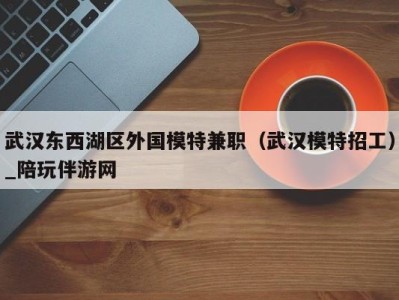 武汉东西湖区外国模特兼职(武汉模特招工)_陪玩伴游网