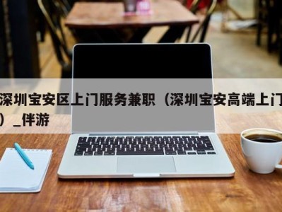 深圳宝安区上门服务兼职(深圳宝安高端上门)_伴游