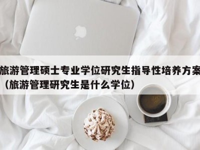 旅游管理硕士专业学位研究生指导性培养方案(旅游管理研究生是什么学位)