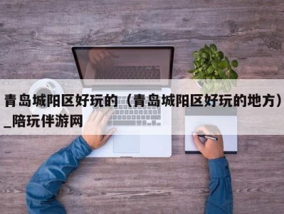 青岛城阳区好玩的(青岛城阳区好玩的地方)_陪玩伴游网
