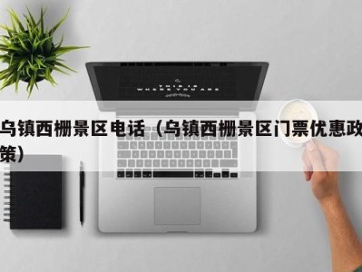 乌镇西栅景区电话(乌镇西栅景区门票优惠政策)
