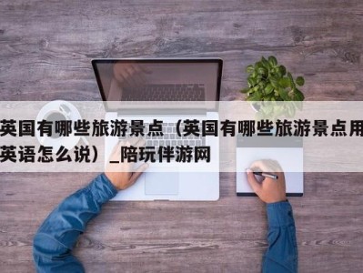 英国有哪些旅游景点(英国有哪些旅游景点用英语怎么说)_陪玩伴游网