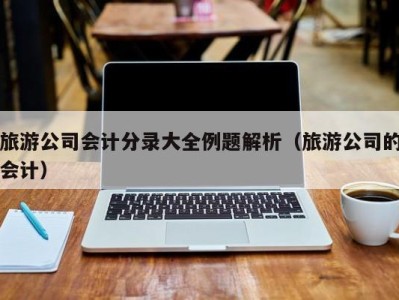 旅游公司会计分录大全例题解析(旅游公司的会计)