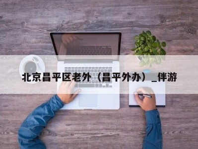 北京昌平区老外(昌平外办)_伴游