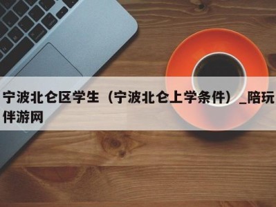 宁波北仑区学生(宁波北仑上学条件)_陪玩伴游网