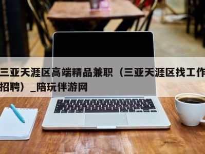 三亚天涯区高端精品兼职(三亚天涯区找工作招聘)_陪玩伴游网