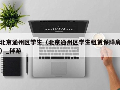 北京通州区学生(北京通州区学生租赁保障房)_伴游