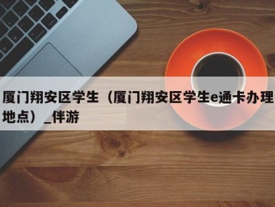 厦门翔安区学生(厦门翔安区学生e通卡办理地点)_伴游