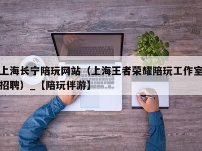 上海长宁陪玩网站(上海王者荣耀陪玩工作室招聘)_【陪玩伴游】