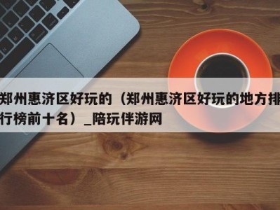 郑州惠济区好玩的(郑州惠济区好玩的地方排行榜前十名)_陪玩伴游网