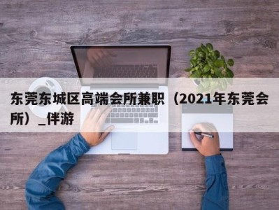 东莞东城区高端会所兼职(2021年东莞会所)_伴游