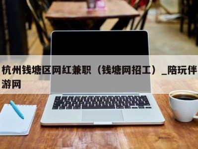 杭州钱塘区网红兼职(钱塘网招工)_陪玩伴游网