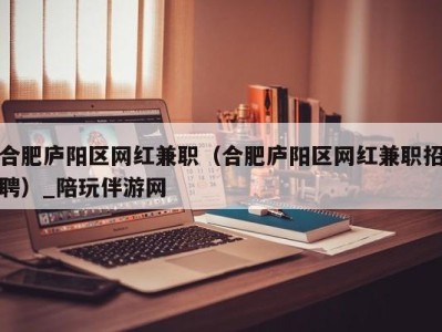 合肥庐阳区网红兼职(合肥庐阳区网红兼职招聘)_陪玩伴游网