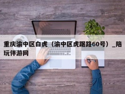 重庆渝中区白虎(渝中区虎踞路60号)_陪玩伴游网