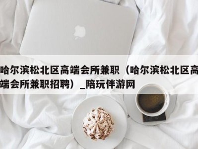 哈尔滨松北区高端会所兼职(哈尔滨松北区高端会所兼职招聘)_陪玩伴游网