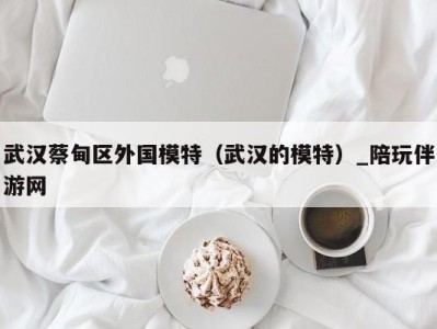 武汉蔡甸区外国模特(武汉的模特)_陪玩伴游网