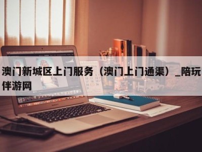 澳门新城区上门服务(澳门上门通渠)_陪玩伴游网