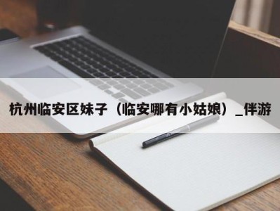 杭州临安区妹子(临安哪有小姑娘)_伴游