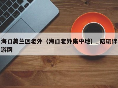 海口美兰区老外(海口老外集中地)_陪玩伴游网