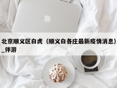 北京顺义区白虎(顺义白各庄最新疫情消息)_伴游