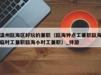 温州瓯海区好玩的兼职(瓯海钟点工兼职瓯海临时工兼职瓯海小时工兼职)_伴游