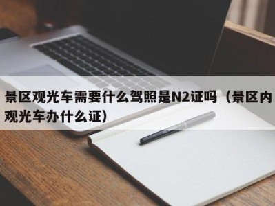 景区观光车需要什么驾照是N2证吗(景区内观光车办什么证)